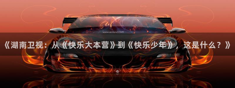 优贝娱乐：《湖南卫视：从《快乐大本营》到《快乐少年》，这是什么？》