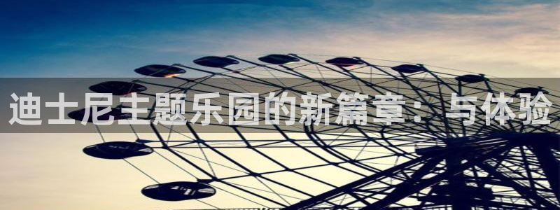 优贝娱乐：迪士尼主题乐园的新篇章：与体验